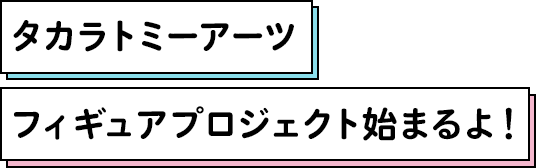 タカラトミーアーツ フィギュアプロジェクト始まるよ！